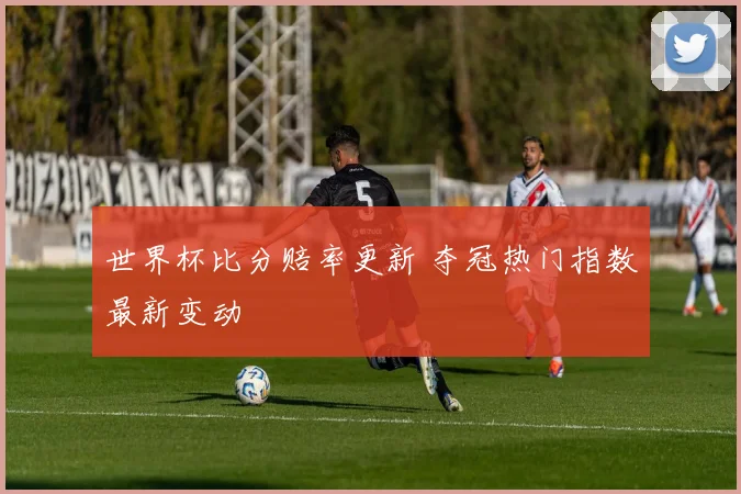 世界杯比分赔率更新 夺冠热门指数最新变动