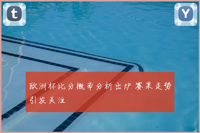 欧洲杯比分概率分析出炉 赛果走势引发关注