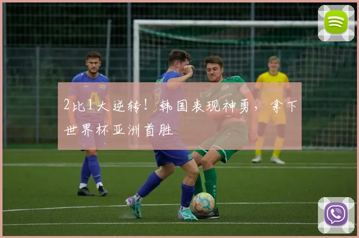 2比1大逆转!韩国表现神勇,拿下世界杯亚洲首胜