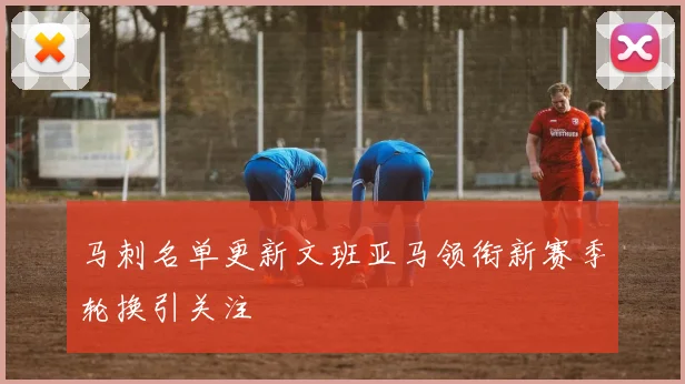 马刺名单更新文班亚马领衔新赛季轮换引关注